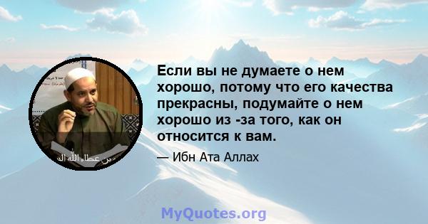 Если вы не думаете о нем хорошо, потому что его качества прекрасны, подумайте о нем хорошо из -за того, как он относится к вам.