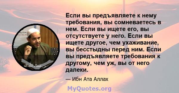 Если вы предъявляете к нему требования, вы сомневаетесь в нем. Если вы ищете его, вы отсутствуете у него. Если вы ищете другое, чем ухаживание, вы бесстыдны перед ним. Если вы предъявляете требования к другому, чем уж,