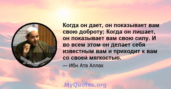 Когда он дает, он показывает вам свою доброту; Когда он лишает, он показывает вам свою силу. И во всем этом он делает себя известным вам и приходит к вам со своей мягкостью.