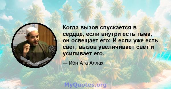 Когда вызов спускается в сердце, если внутри есть тьма, он освещает его; И если уже есть свет, вызов увеличивает свет и усиливает его.