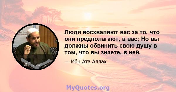 Люди восхваляют вас за то, что они предполагают, в вас; Но вы должны обвинить свою душу в том, что вы знаете, в ней.