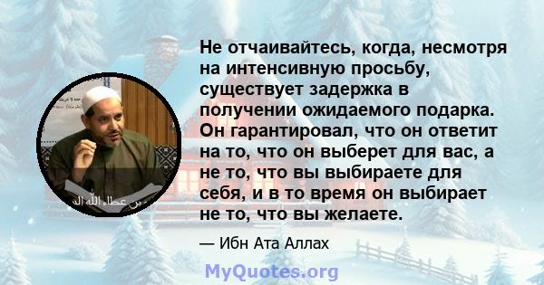 Не отчаивайтесь, когда, несмотря на интенсивную просьбу, существует задержка в получении ожидаемого подарка. Он гарантировал, что он ответит на то, что он выберет для вас, а не то, что вы выбираете для себя, и в то