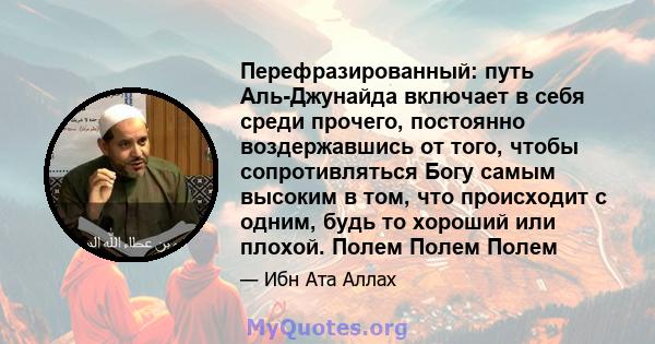 Перефразированный: путь Аль-Джунайда включает в себя среди прочего, постоянно воздержавшись от того, чтобы сопротивляться Богу самым высоким в том, что происходит с одним, будь то хороший или плохой. Полем Полем Полем