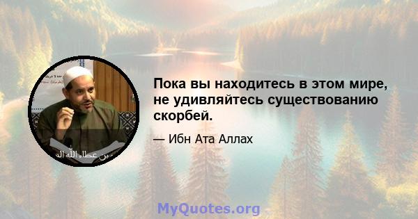 Пока вы находитесь в этом мире, не удивляйтесь существованию скорбей.