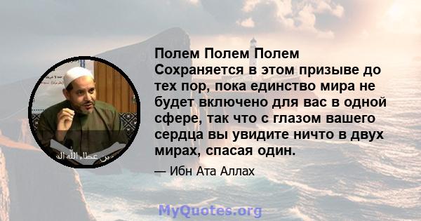 Полем Полем Полем Сохраняется в этом призыве до тех пор, пока единство мира не будет включено для вас в одной сфере, так что с глазом вашего сердца вы увидите ничто в двух мирах, спасая один.