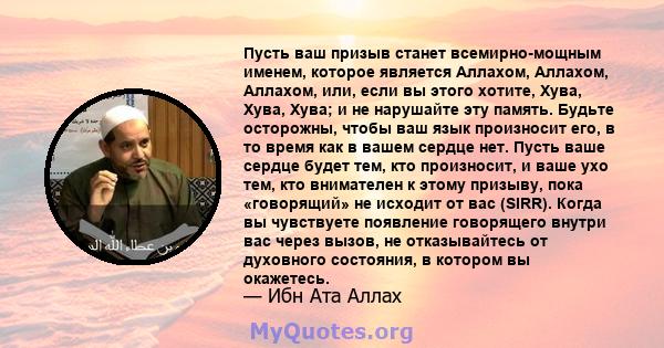 Пусть ваш призыв станет всемирно-мощным именем, которое является Аллахом, Аллахом, Аллахом, или, если вы этого хотите, Хува, Хува, Хува; и не нарушайте эту память. Будьте осторожны, чтобы ваш язык произносит его, в то