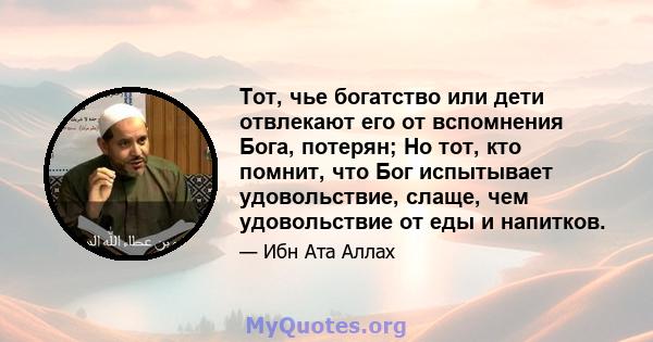 Тот, чье богатство или дети отвлекают его от вспомнения Бога, потерян; Но тот, кто помнит, что Бог испытывает удовольствие, слаще, чем удовольствие от еды и напитков.