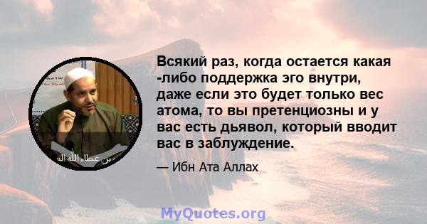 Всякий раз, когда остается какая -либо поддержка эго внутри, даже если это будет только вес атома, то вы претенциозны и у вас есть дьявол, который вводит вас в заблуждение.