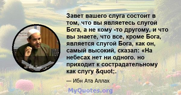 Завет вашего слуга состоит в том, что вы являетесь слугой Бога, а не кому -то другому, и что вы знаете, что все, кроме Бога, является слугой Бога, как он, самый высокий, сказал: «На небесах нет ни одного. но приходит к