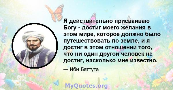 Я действительно присваиваю Богу - достиг моего желания в этом мире, которое должно было путешествовать по земле, и я достиг в этом отношении того, что ни один другой человек не достиг, насколько мне известно.