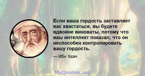 Если ваша гордость заставляет вас хвастаться, вы будете вдвойне виноваты, потому что ваш интеллект показал, что он неспособен контролировать вашу гордость.