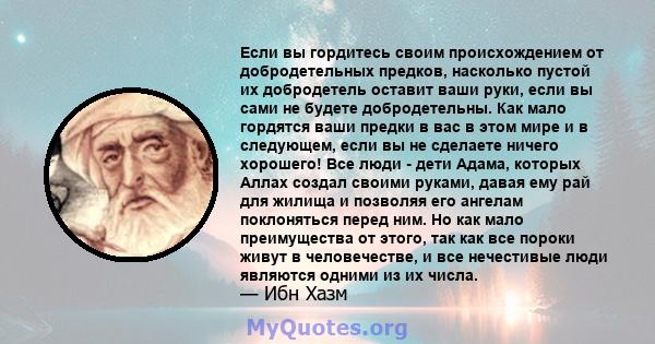 Если вы гордитесь своим происхождением от добродетельных предков, насколько пустой их добродетель оставит ваши руки, если вы сами не будете добродетельны. Как мало гордятся ваши предки в вас в этом мире и в следующем,