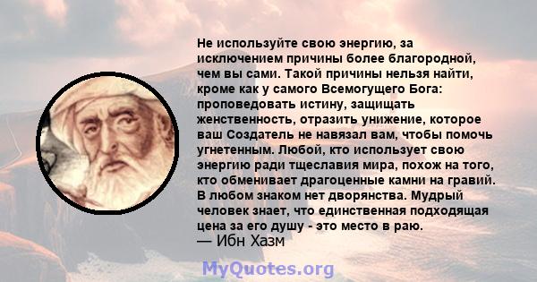 Не используйте свою энергию, за исключением причины более благородной, чем вы сами. Такой причины нельзя найти, кроме как у самого Всемогущего Бога: проповедовать истину, защищать женственность, отразить унижение,