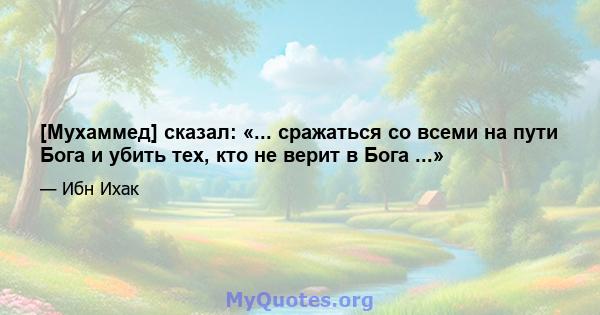 [Мухаммед] сказал: «... сражаться со всеми на пути Бога и убить тех, кто не верит в Бога ...»