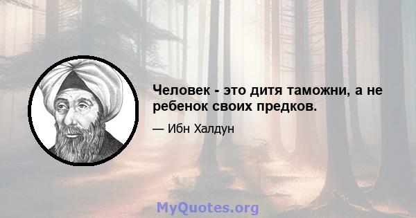 Человек - это дитя таможни, а не ребенок своих предков.