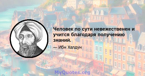 Человек по сути невежественен и учится благодаря получению знаний.