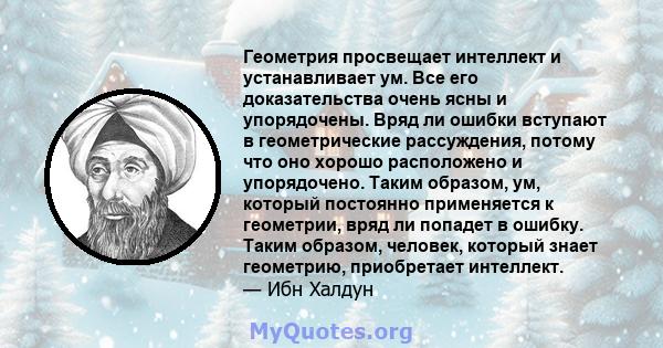 Геометрия просвещает интеллект и устанавливает ум. Все его доказательства очень ясны и упорядочены. Вряд ли ошибки вступают в геометрические рассуждения, потому что оно хорошо расположено и упорядочено. Таким образом,