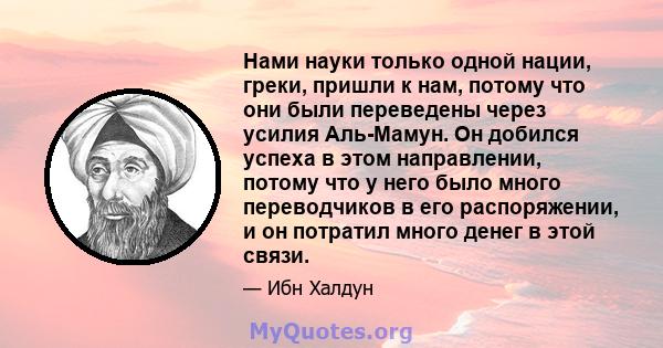 Нами науки только одной нации, греки, пришли к нам, потому что они были переведены через усилия Аль-Мамун. Он добился успеха в этом направлении, потому что у него было много переводчиков в его распоряжении, и он