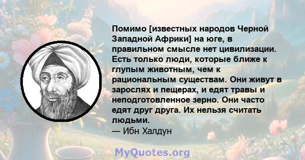 Помимо [известных народов Черной Западной Африки] на юге, в правильном смысле нет цивилизации. Есть только люди, которые ближе к глупым животным, чем к рациональным существам. Они живут в зарослях и пещерах, и едят