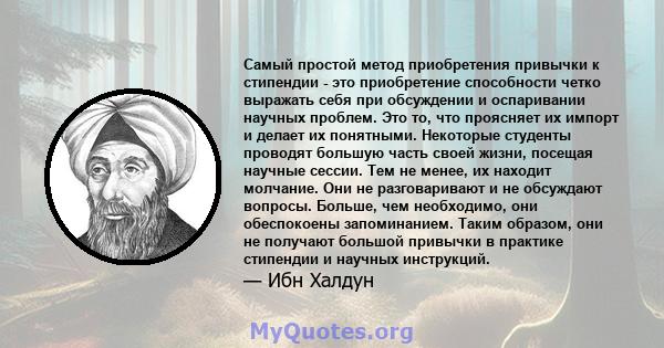 Самый простой метод приобретения привычки к стипендии - это приобретение способности четко выражать себя при обсуждении и оспаривании научных проблем. Это то, что проясняет их импорт и делает их понятными. Некоторые