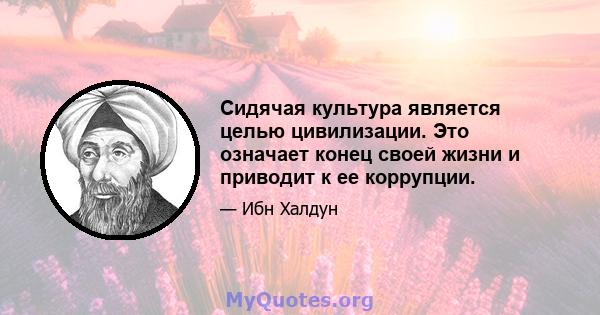 Сидячая культура является целью цивилизации. Это означает конец своей жизни и приводит к ее коррупции.