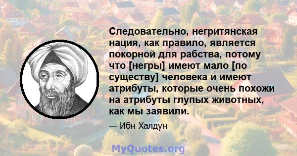 Следовательно, негритянская нация, как правило, является покорной для рабства, потому что [негры] имеют мало [по существу] человека и имеют атрибуты, которые очень похожи на атрибуты глупых животных, как мы заявили.