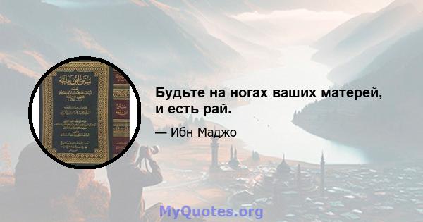 Будьте на ногах ваших матерей, и есть рай.