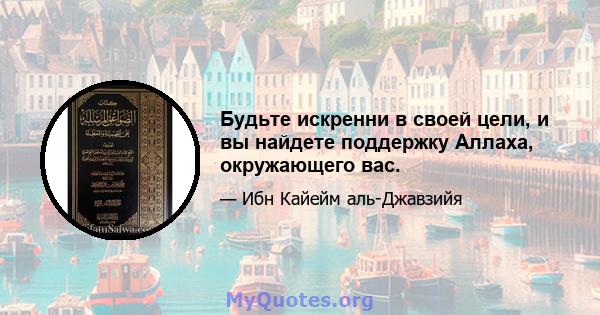 Будьте искренни в своей цели, и вы найдете поддержку Аллаха, окружающего вас.