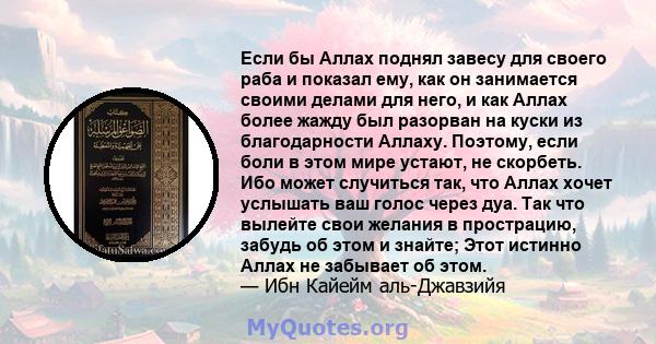 Если бы Аллах поднял завесу для своего раба и показал ему, как он занимается своими делами для него, и как Аллах более жажду был разорван на куски из благодарности Аллаху. Поэтому, если боли в этом мире устают, не