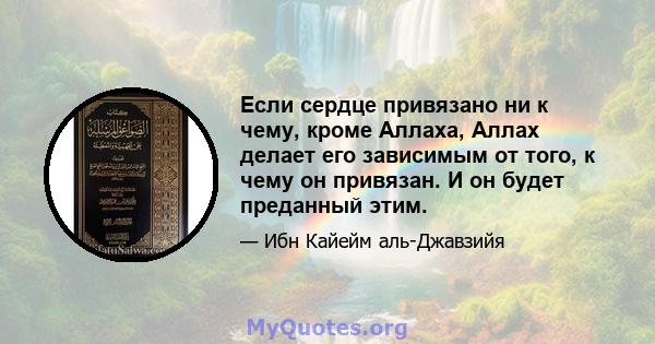 Если сердце привязано ни к чему, кроме Аллаха, Аллах делает его зависимым от того, к чему он привязан. И он будет преданный этим.