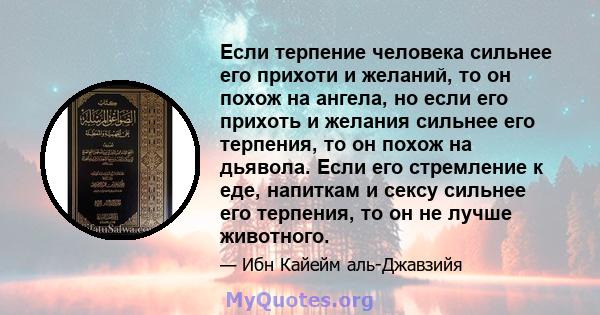 Если терпение человека сильнее его прихоти и желаний, то он похож на ангела, но если его прихоть и желания сильнее его терпения, то он похож на дьявола. Если его стремление к еде, напиткам и сексу сильнее его терпения,