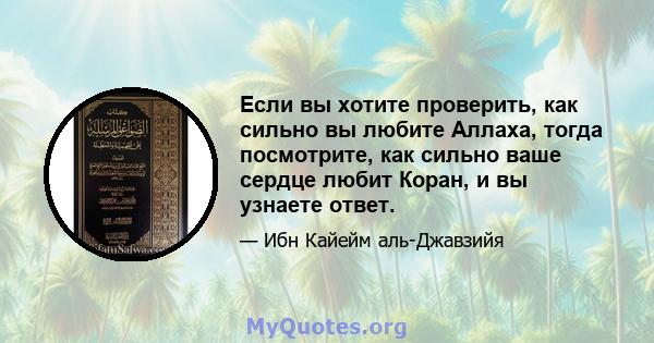 Если вы хотите проверить, как сильно вы любите Аллаха, тогда посмотрите, как сильно ваше сердце любит Коран, и вы узнаете ответ.