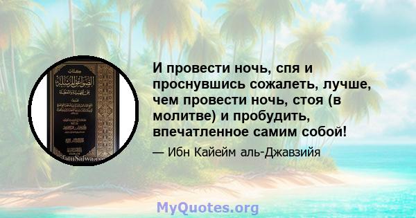 И провести ночь, спя и проснувшись сожалеть, лучше, чем провести ночь, стоя (в молитве) и пробудить, впечатленное самим собой!