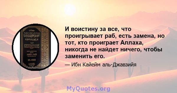 И воистину за все, что проигрывает раб, есть замена, но тот, кто проиграет Аллаха, никогда не найдет ничего, чтобы заменить его.