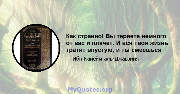 Как странно! Вы теряете немного от вас и плачет. И вся твоя жизнь тратит впустую, и ты смеешься