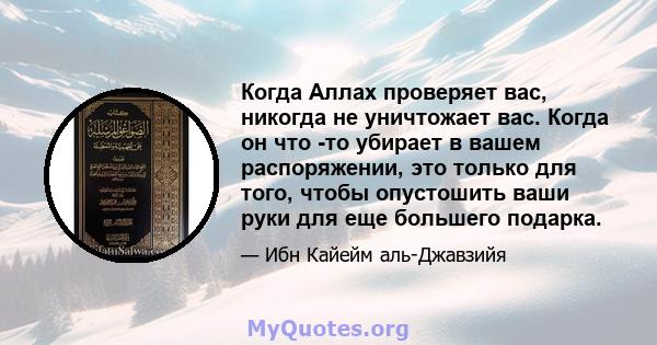 Когда Аллах проверяет вас, никогда не уничтожает вас. Когда он что -то убирает в вашем распоряжении, это только для того, чтобы опустошить ваши руки для еще большего подарка.