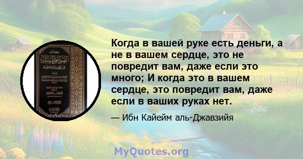 Когда в вашей руке есть деньги, а не в вашем сердце, это не повредит вам, даже если это много; И когда это в вашем сердце, это повредит вам, даже если в ваших руках нет.