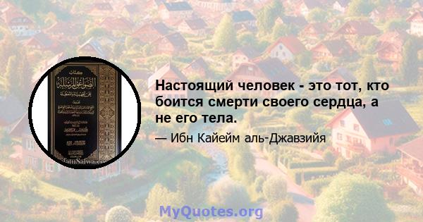 Настоящий человек - это тот, кто боится смерти своего сердца, а не его тела.