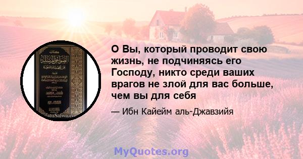 O Вы, который проводит свою жизнь, не подчиняясь его Господу, никто среди ваших врагов не злой для вас больше, чем вы для себя