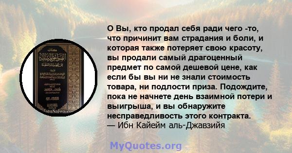 O Вы, кто продал себя ради чего -то, что причинит вам страдания и боли, и которая также потеряет свою красоту, вы продали самый драгоценный предмет по самой дешевой цене, как если бы вы ни не знали стоимость товара, ни