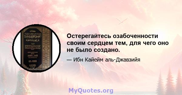 Остерегайтесь озабоченности своим сердцем тем, для чего оно не было создано.