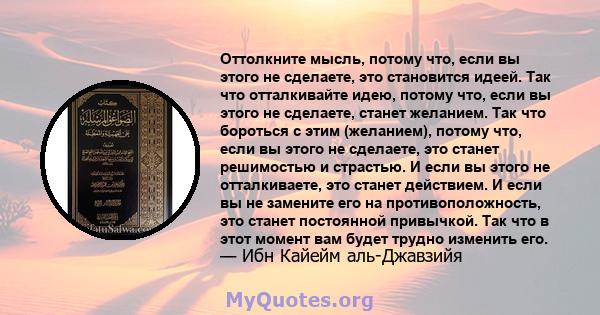 Оттолкните мысль, потому что, если вы этого не сделаете, это становится идеей. Так что отталкивайте идею, потому что, если вы этого не сделаете, станет желанием. Так что бороться с этим (желанием), потому что, если вы