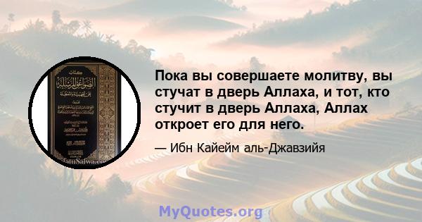 Пока вы совершаете молитву, вы стучат в дверь Аллаха, и тот, кто стучит в дверь Аллаха, Аллах откроет его для него.