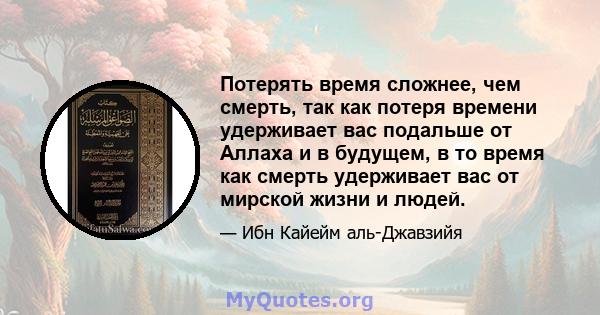 Потерять время сложнее, чем смерть, так как потеря времени удерживает вас подальше от Аллаха и в будущем, в то время как смерть удерживает вас от мирской жизни и людей.