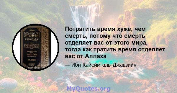 Потратить время хуже, чем смерть, потому что смерть отделяет вас от этого мира, тогда как тратить время отделяет вас от Аллаха