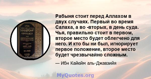 Рабыня стоит перед Аллахом в двух случаях. Первый во время Салаха, а во -вторых, в день суда. Чья, правильно стоит в первом, второе место будет облегчено для него. И кто бы ни был, игнорирует первое положение, второе