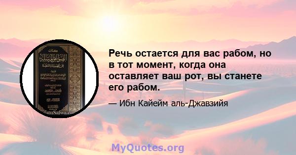 Речь остается для вас рабом, но в тот момент, когда она оставляет ваш рот, вы станете его рабом.