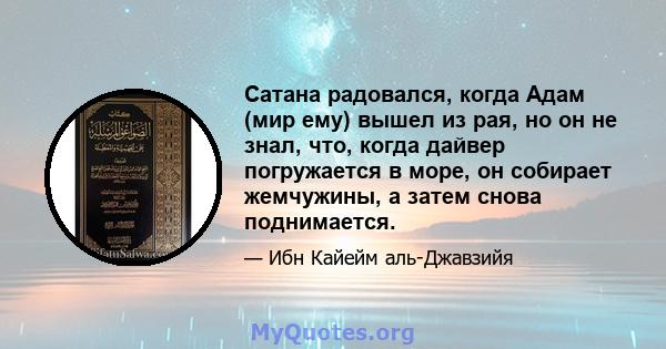 Сатана радовался, когда Адам (мир ему) вышел из рая, но он не знал, что, когда дайвер погружается в море, он собирает жемчужины, а затем снова поднимается.