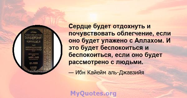 Сердце будет отдохнуть и почувствовать облегчение, если оно будет улажено с Аллахом. И это будет беспокоиться и беспокоиться, если оно будет рассмотрено с людьми.