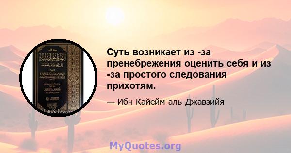 Суть возникает из -за пренебрежения оценить себя и из -за простого следования прихотям.